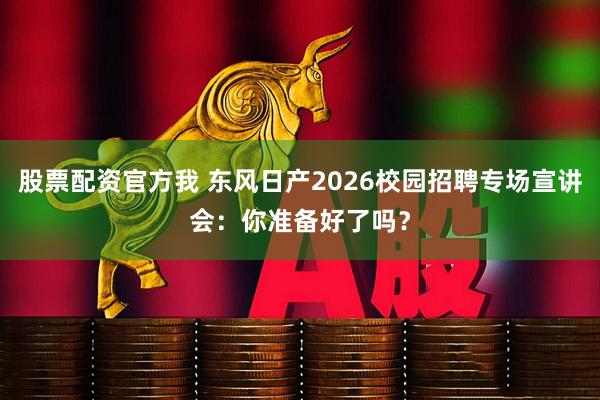 股票配资官方我 东风日产2026校园招聘专场宣讲会：你准备好了吗？
