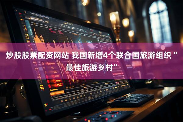 炒股股票配资网站 我国新增4个联合国旅游组织“最佳旅游乡村”