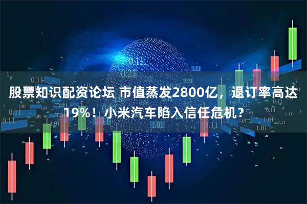 股票知识配资论坛 市值蒸发2800亿，退订率高达19%！小米汽车陷入信任危机？