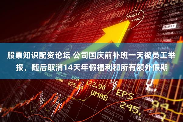 股票知识配资论坛 公司国庆前补班一天被员工举报，随后取消14天年假福利和所有额外假期