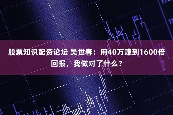 股票知识配资论坛 吴世春：用40万赚到1600倍回报，我做对了什么？
