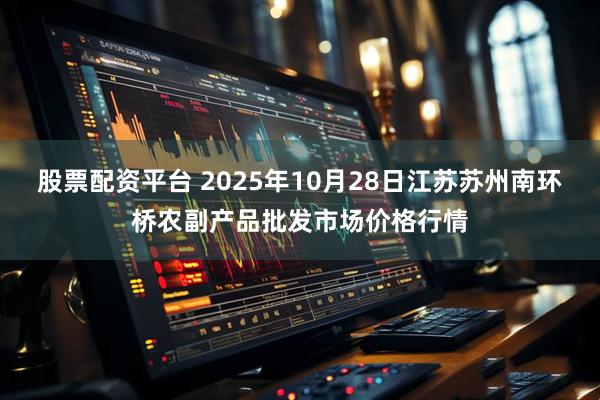 股票配资平台 2025年10月28日江苏苏州南环桥农副产品批发市场价格行情