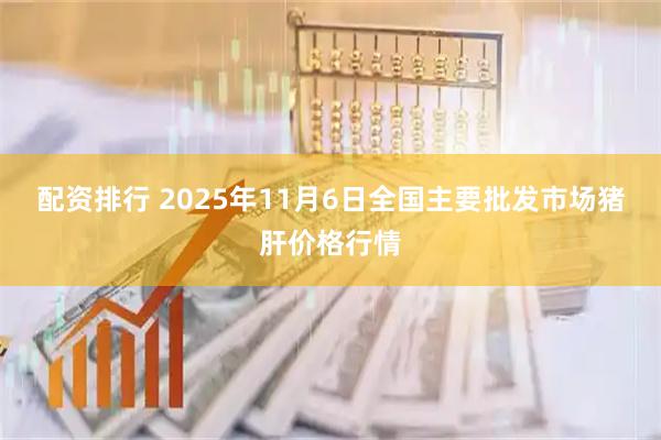 配资排行 2025年11月6日全国主要批发市场猪肝价格行情