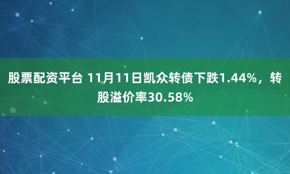 股票配资平台 11月11日凯众转债下跌1.44%,转股溢价率30.58%