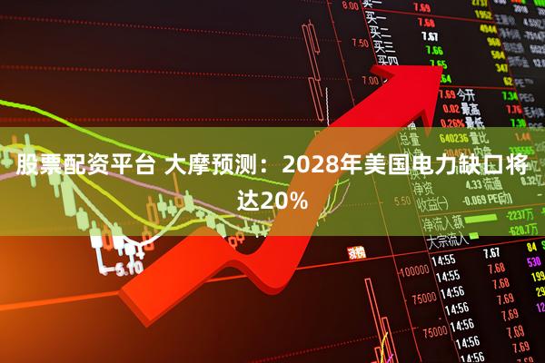 股票配资平台 大摩预测:2028年美国电力缺口将达20%