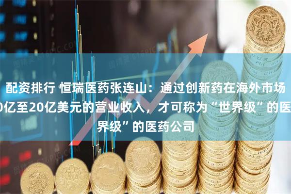 配资排行 恒瑞医药张连山：通过创新药在海外市场实现10亿至20亿美元的营业收入，才可称为“世界级”的医药公司