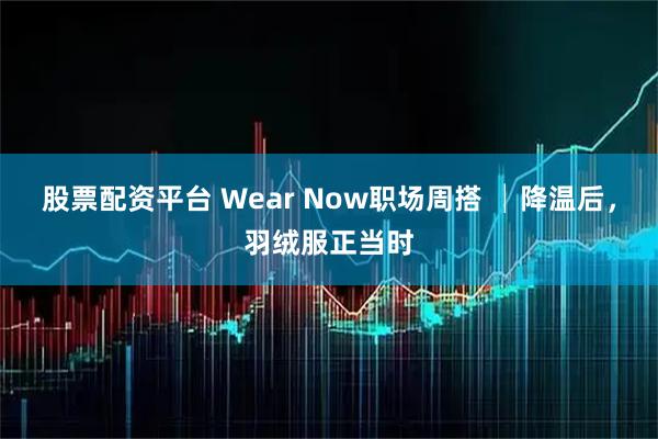 股票配资平台 Wear Now职场周搭 │降温后，羽绒服正当时