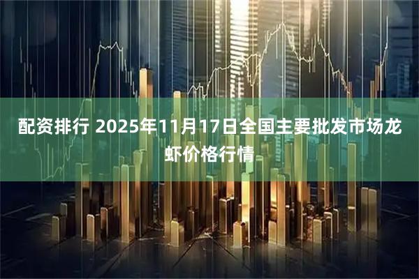 配资排行 2025年11月17日全国主要批发市场龙虾价格行情