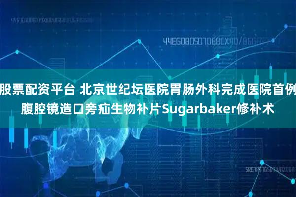 股票配资平台 北京世纪坛医院胃肠外科完成医院首例腹腔镜造口旁疝生物补片Sugarbaker修补术