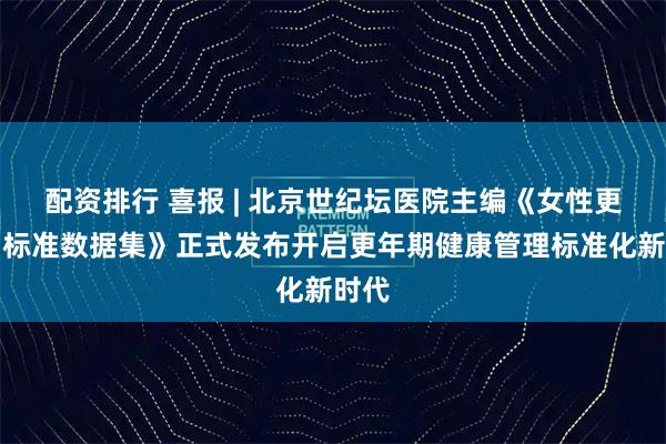 配资排行 喜报 | 北京世纪坛医院主编《女性更年期标准数据集》正式发布开启更年期健康管理标准化新时代