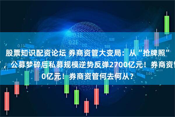 股票知识配资论坛 券商资管大变局：从“抢牌照”到“撤申请”，公募梦碎后私募规模逆势反弹2700亿元！券商资管何去何从？