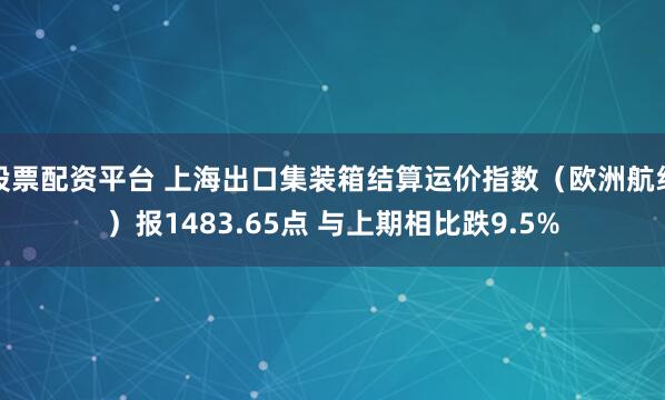 股票配资平台 上海出口集装箱结算运价指数（欧洲航线）报1483.65点 与上期相比跌9.5%