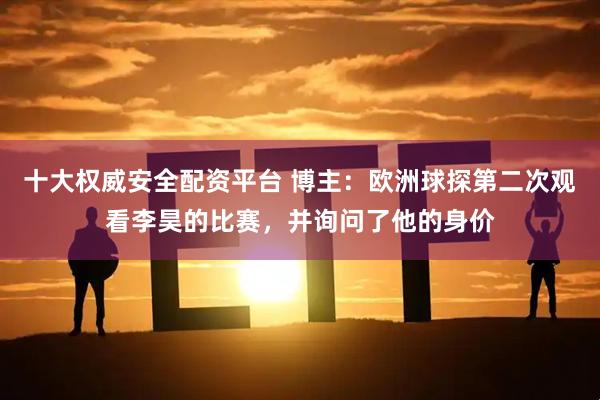 十大权威安全配资平台 博主：欧洲球探第二次观看李昊的比赛，并询问了他的身价