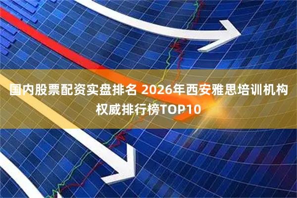 国内股票配资实盘排名 2026年西安雅思培训机构权威排行榜TOP10