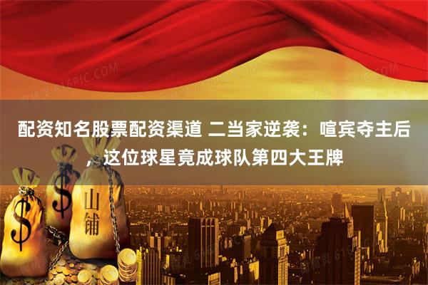 配资知名股票配资渠道 二当家逆袭：喧宾夺主后，这位球星竟成球队第四大王牌