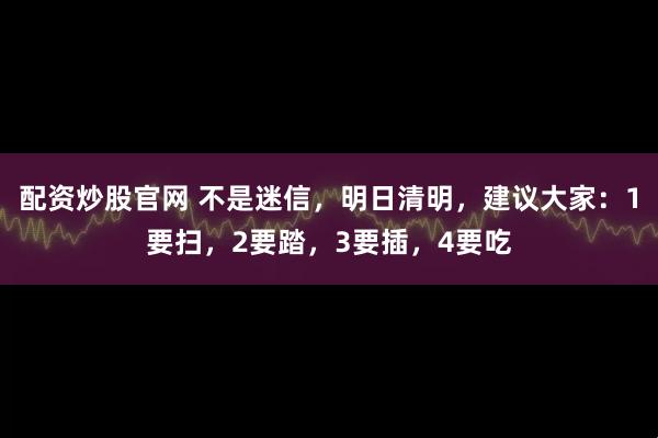配资炒股官网 不是迷信,明日清明,建议大家:1要扫,2要踏,3要插,4要吃