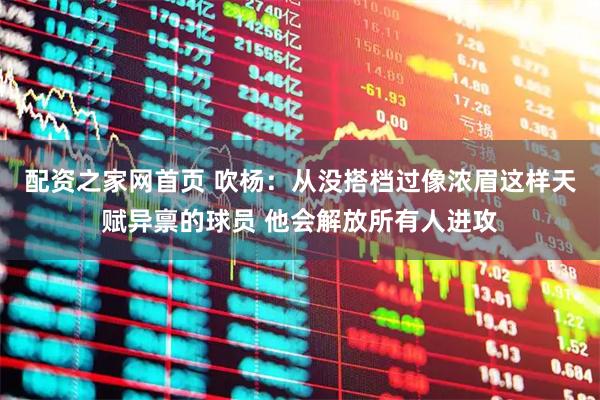 配资之家网首页 吹杨：从没搭档过像浓眉这样天赋异禀的球员 他会解放所有人进攻