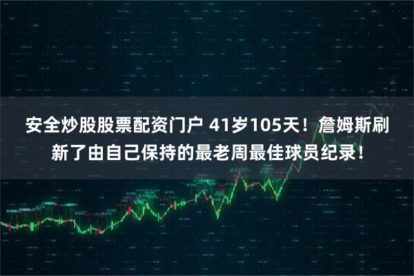 安全炒股股票配资门户 41岁105天！詹姆斯刷新了由自己保持的最老周最佳球员纪录！