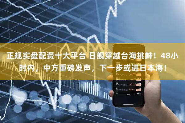 正规实盘配资十大平台 日舰穿越台海挑衅！48小时内，中方重磅发声，下一步或进日本海！