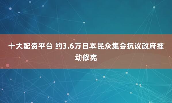 十大配资平台 约3.6万日本民众集会抗议政府推动修宪