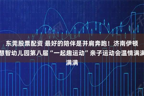 东莞股票配资 最好的陪伴是并肩奔跑！济南伊顿慧智幼儿园第八届“一起趣运动”亲子运动会温情满满