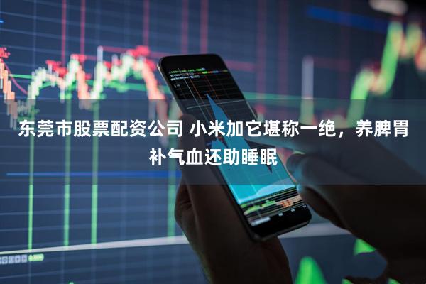 东莞市股票配资公司 小米加它堪称一绝，养脾胃补气血还助睡眠