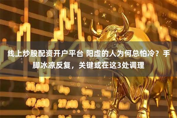 线上炒股配资开户平台 阳虚的人为何总怕冷？手脚冰凉反复，关键或在这3处调理