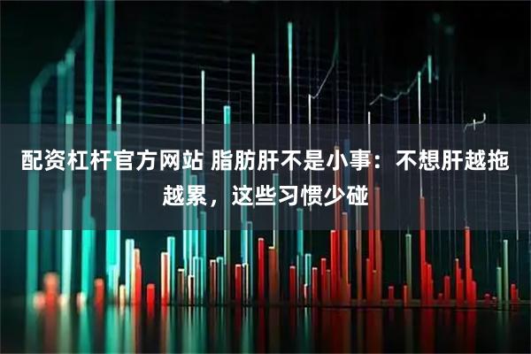 配资杠杆官方网站 脂肪肝不是小事：不想肝越拖越累，这些习惯少碰