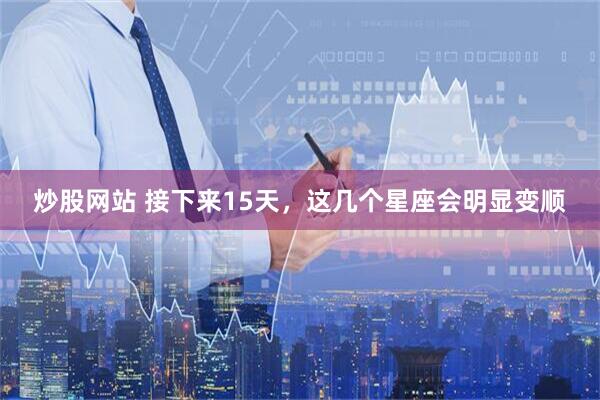 炒股网站 接下来15天，这几个星座会明显变顺