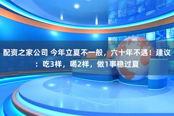 配资之家公司 今年立夏不一般，六十年不遇！建议：吃3样，喝2样，做1事稳过夏