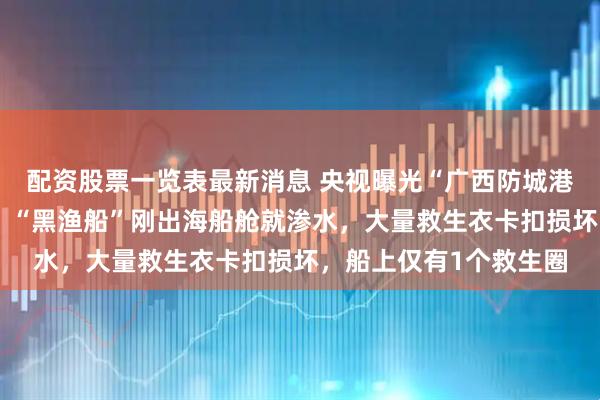 配资股票一览表最新消息 央视曝光“广西防城港滨海景区”旅游乱象：“黑渔船”刚出海船舱就渗水，大量救生衣卡扣损坏，船上仅有1个救生圈