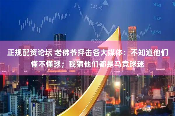 正规配资论坛 老佛爷抨击各大媒体：不知道他们懂不懂球；我猜他们都是马竞球迷