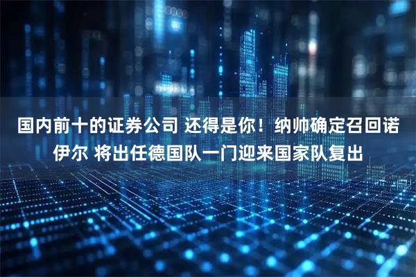 国内前十的证券公司 还得是你！纳帅确定召回诺伊尔 将出任德国队一门迎来国家队复出