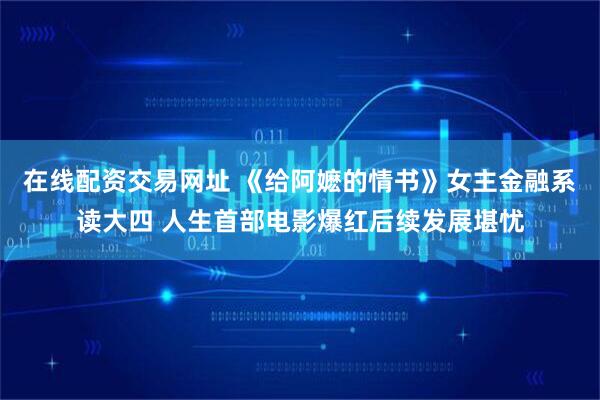 在线配资交易网址 《给阿嬷的情书》女主金融系读大四 人生首部电影爆红后续发展堪忧