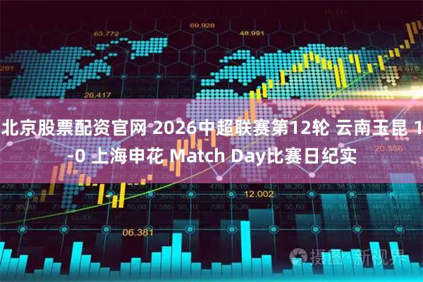 北京股票配资官网 2026中超联赛第12轮 云南玉昆 1-0 上海申花 Match Day比赛日纪实