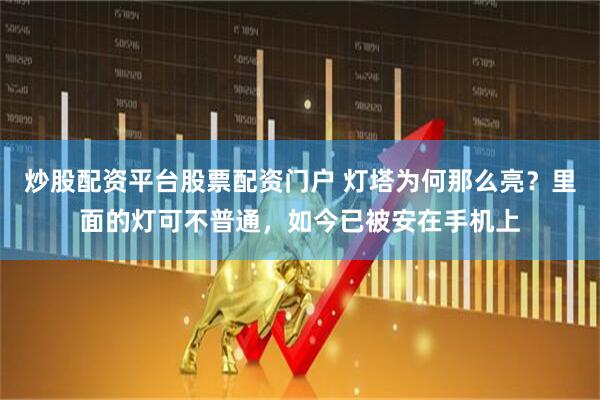 炒股配资平台股票配资门户 灯塔为何那么亮？里面的灯可不普通，如今已被安在手机上