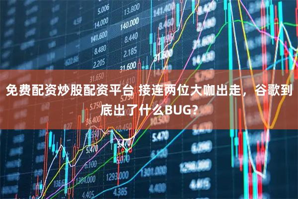 免费配资炒股配资平台 接连两位大咖出走，谷歌到底出了什么BUG？