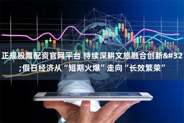 正规股票配资官网平台 持续深耕文旅融合创新 假日经济从“短期火爆”走向“长效繁荣”